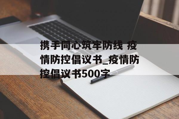 携手同心筑牢防线 疫情防控倡议书_疫情防控倡议书500字