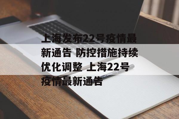 上海发布22号疫情最新通告 防控措施持续优化调整 上海22号疫情最新通告