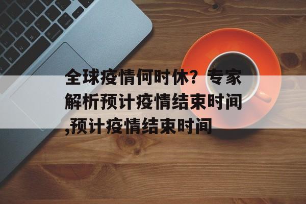 全球疫情何时休？专家解析预计疫情结束时间,预计疫情结束时间