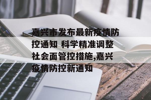 嘉兴市发布最新疫情防控通知 科学精准调整社会面管控措施,嘉兴疫情防控新通知
