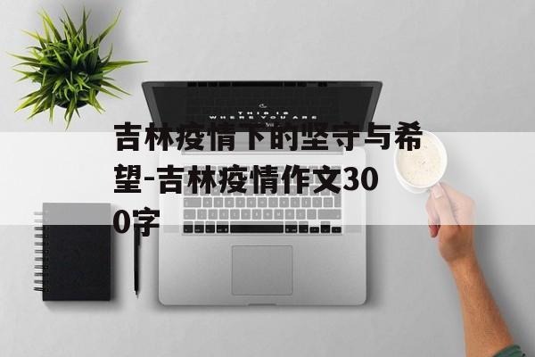 吉林疫情下的坚守与希望-吉林疫情作文300字