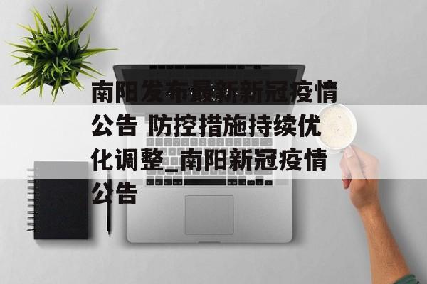 南阳发布最新新冠疫情公告 防控措施持续优化调整_南阳新冠疫情公告