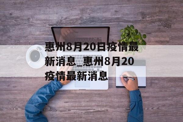 惠州8月20日疫情最新消息_惠州8月20疫情最新消息