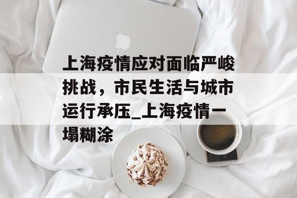 上海疫情应对面临严峻挑战，市民生活与城市运行承压_上海疫情一塌糊涂
