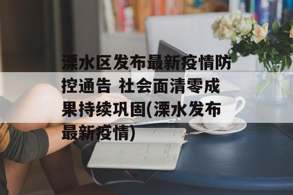 溧水区发布最新疫情防控通告 社会面清零成果持续巩固(溧水发布最新疫情)