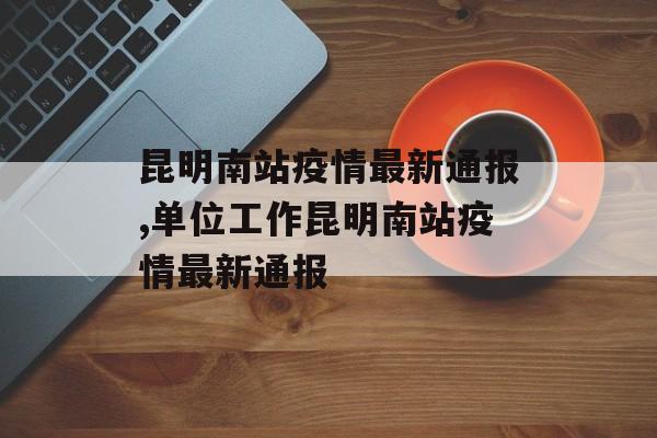 昆明南站疫情最新通报,单位工作昆明南站疫情最新通报
