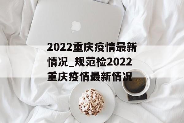 2022重庆疫情最新情况_规范检2022重庆疫情最新情况