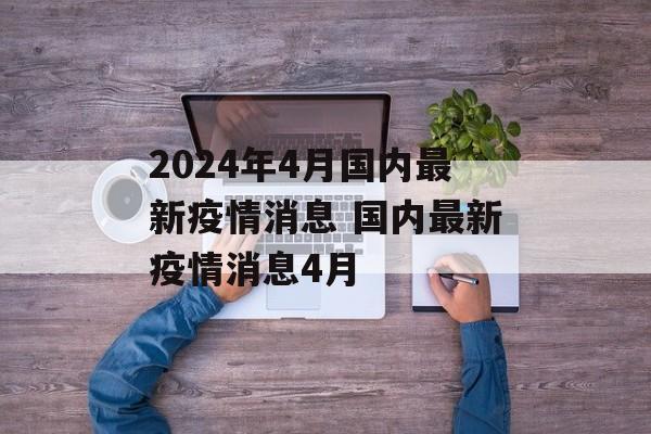2024年4月国内最新疫情消息 国内最新疫情消息4月