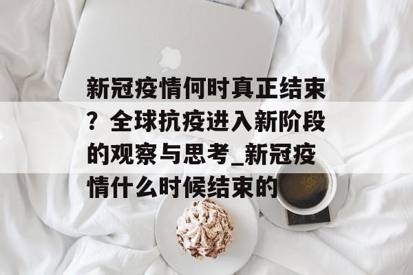 新冠疫情何时真正结束？全球抗疫进入新阶段的观察与思考_新冠疫情什么时候结束的