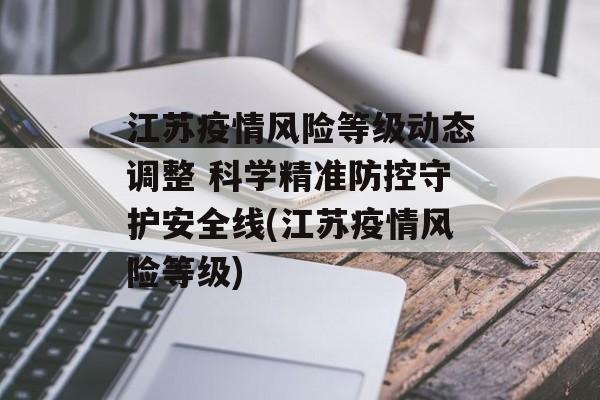 江苏疫情风险等级动态调整 科学精准防控守护安全线(江苏疫情风险等级)