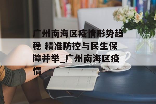 广州南海区疫情形势趋稳 精准防控与民生保障并举_广州南海区疫情