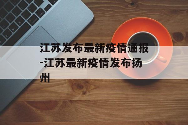 江苏发布最新疫情通报-江苏最新疫情发布扬州