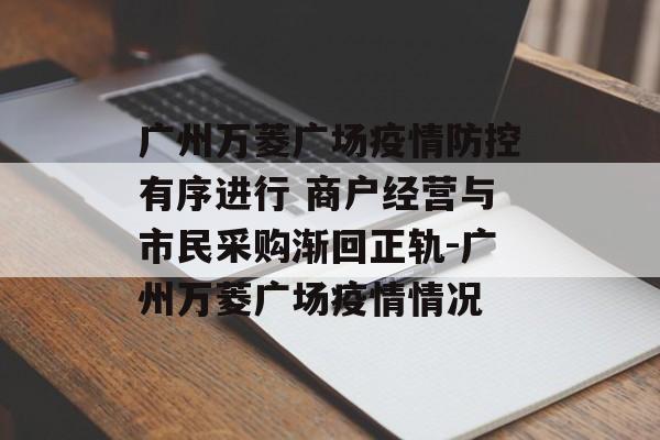 广州万菱广场疫情防控有序进行 商户经营与市民采购渐回正轨-广州万菱广场疫情情况