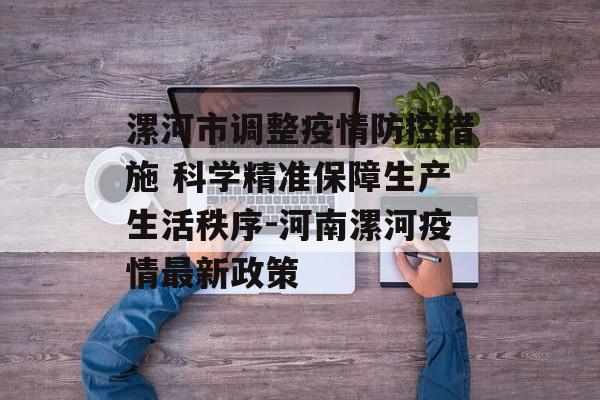 漯河市调整疫情防控措施 科学精准保障生产生活秩序-河南漯河疫情最新政策