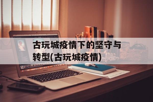 古玩城疫情下的坚守与转型(古玩城疫情)
