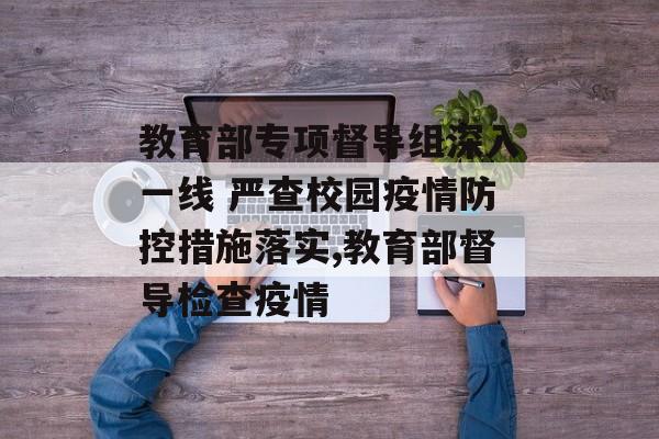 教育部专项督导组深入一线 严查校园疫情防控措施落实,教育部督导检查疫情