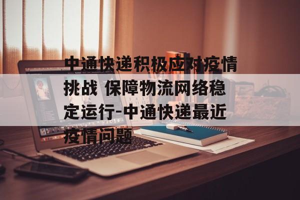 中通快递积极应对疫情挑战 保障物流网络稳定运行-中通快递最近疫情问题