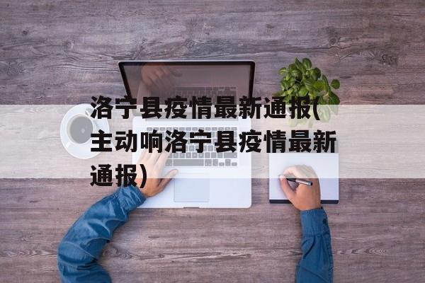 洛宁县疫情最新通报(主动响洛宁县疫情最新通报)