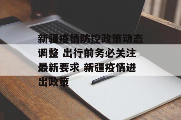 新疆疫情防控政策动态调整 出行前务必关注最新要求 新疆疫情进出政策